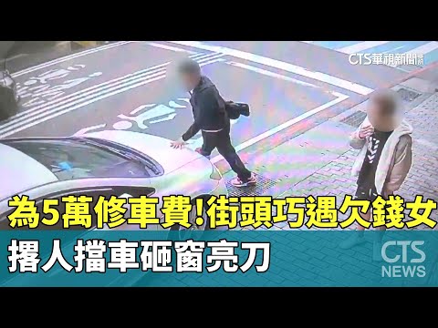 為5萬修車費！　街頭巧遇欠錢女　撂人擋車砸窗亮刀