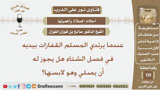 عندما يرتدي المسلم القفازات بيديه في فصل الشتاء هل يجوز له أن يصلي وهو لابسها؟ الشيخ صالح الفوزان
