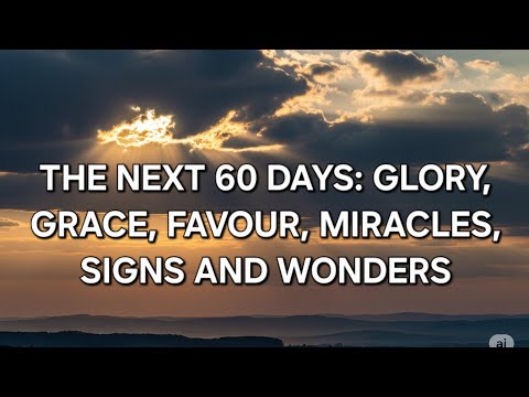 THE NEXT 60 DAYS: AN OUTPOURING OF GRACE, DIVINE FAVOUR, GLORY, SIGNS AND MIRACLES AND WONDERS