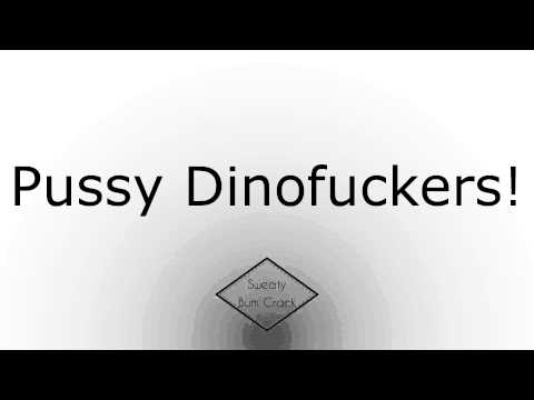 Pussy Dinofuckers!