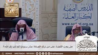 [395] هل يجب القضاء على من ترك الصلاة عشر سنوات ثم تاب إلى الله؟ - صالح الفوزان