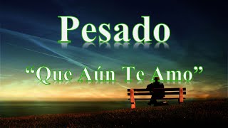 Pesado- Que Aun Te Amo (Letra)