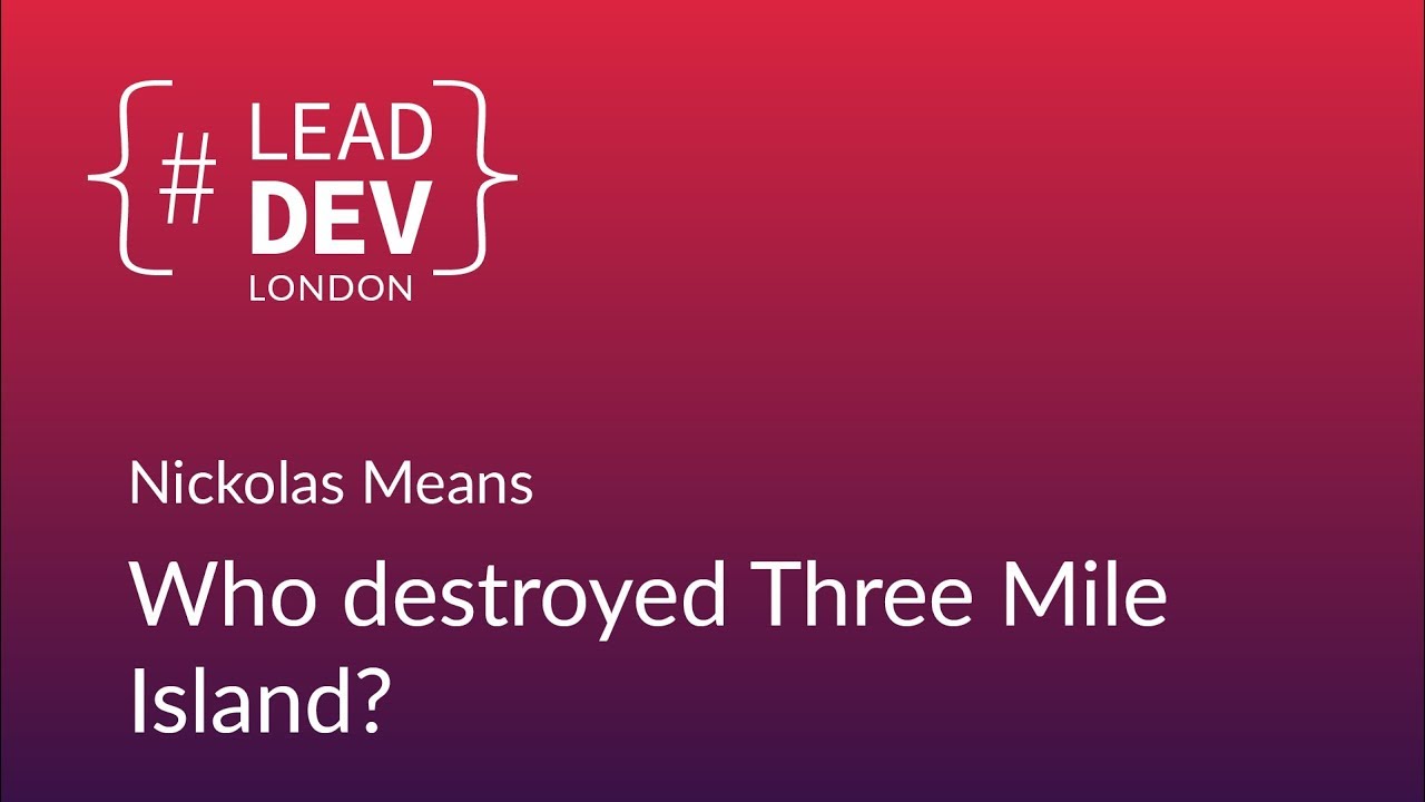 Who Destroyed Three Mile Island? - Nickolas Means | #LeadDevLondon 2018