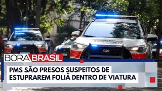 PMs são presos acusados de estuprar foliã dentro de viatura em SP | Bora Brasil