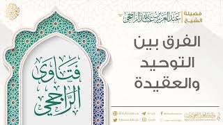 صورة الفرق بين التوحيد والعقيدة || فضيلة الشيخ عبد العزيز الراجحي