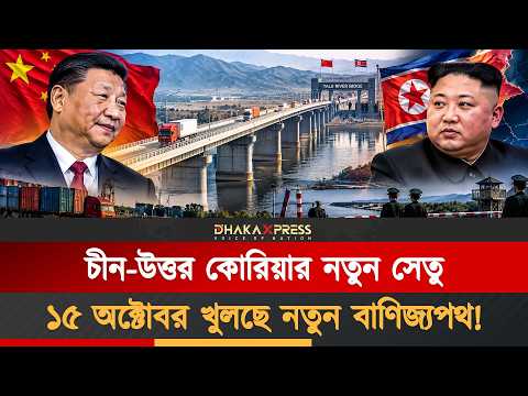 চীন-উত্তর কোরিয়ার নতুন সেতু চালু, বাণিজ্য ও কূটনীতিতে কী বদল আসছে?