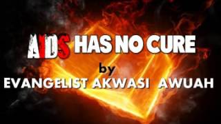 AIDS HAS NO CURE BY EVANGELIST AKWASI AWUAH