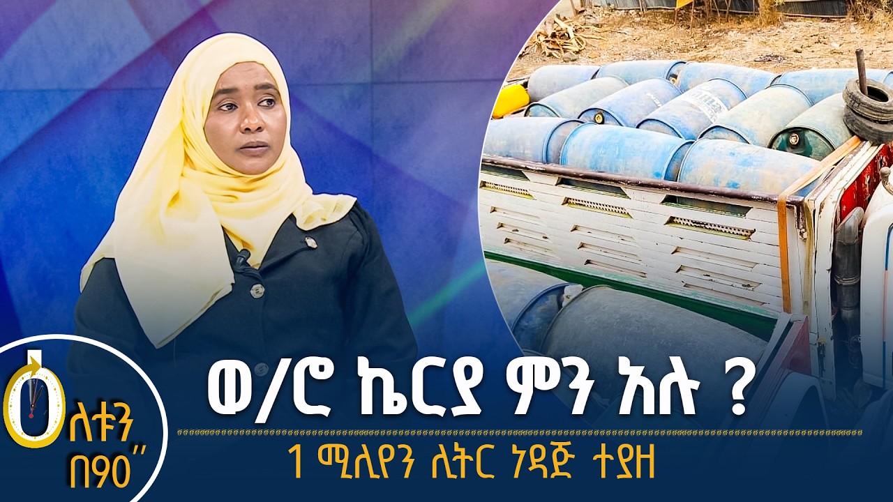 👉ወ/ሮ ኬርያ ምን አሉ?  👉 1 ሚሊየን ሊትር ነዳጅ ተያዘ