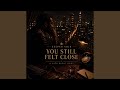 You Still Felt Close