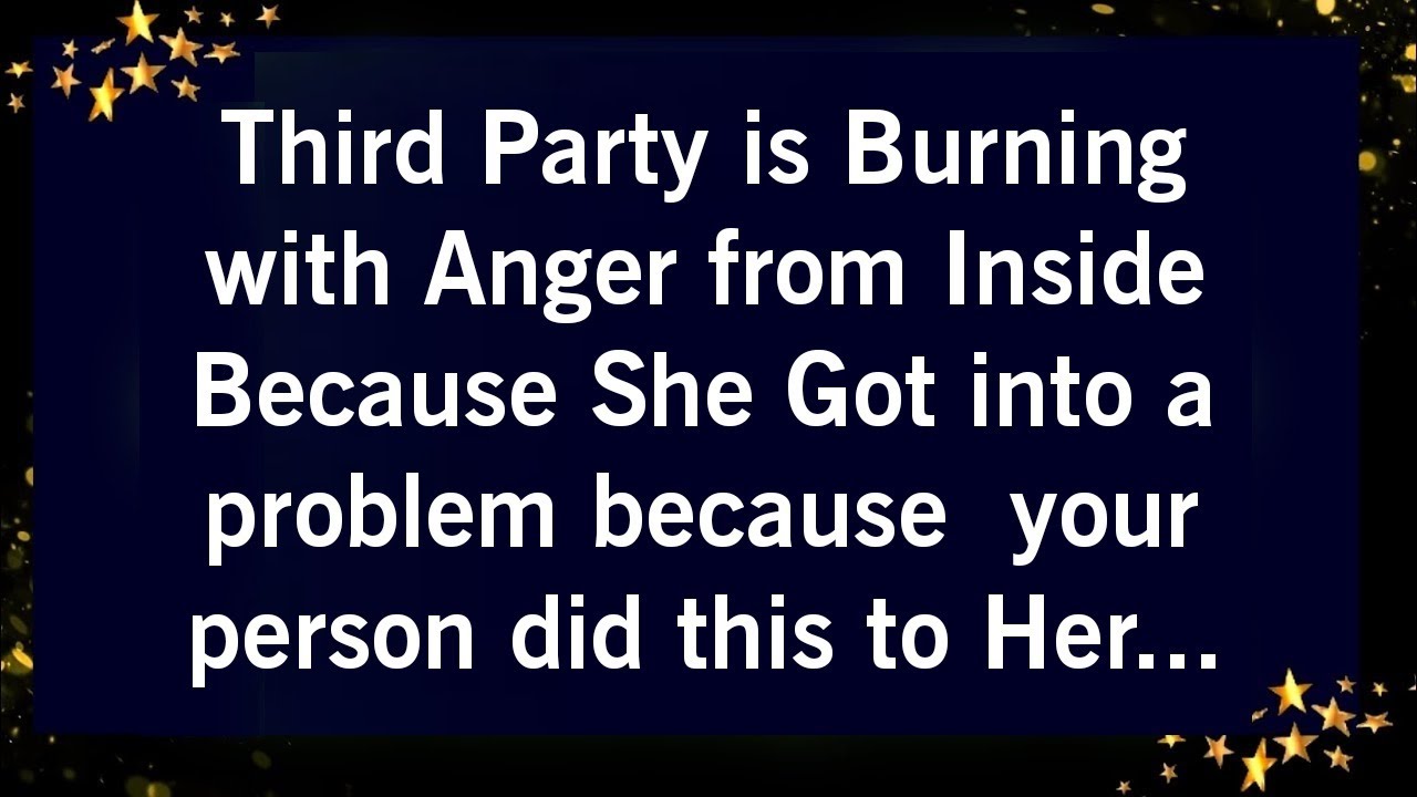 THIRD PARTY IS BURNING WITH ANGER FROM INSIDE BECAUSE SHE GOT INTO A PROBLEM BECAUSE YOUR PERSON...