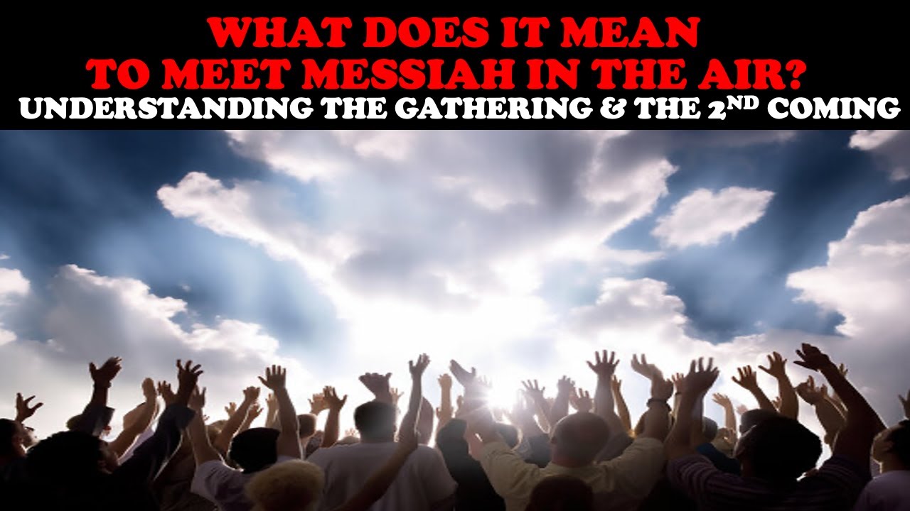 WHAT DOES IT MEAN TO MEET MESSIAH IN THE AIR? UNDERSTANDING THE GATHERING & THE 2ND COMING