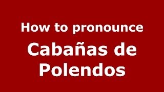 How to pronounce Cabañas De Polendos