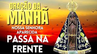 ORAÇÃO DA MANHÃ = NOSSA SENHORA APARECIDA, PASSA NA FRENTE