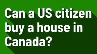 Can a US citizen buy a house in Canada?