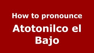How to pronounce Atotonilco El Bajo