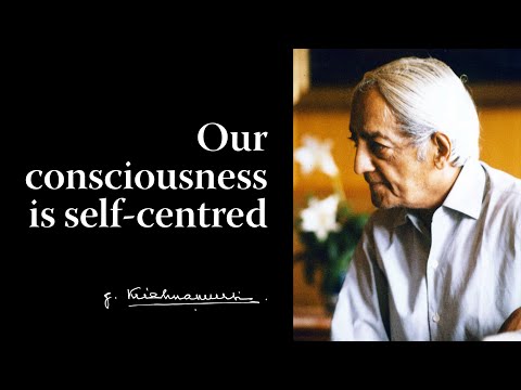 Our consciousness is self-centred | Krishnamurti