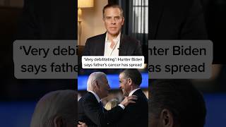'Very debilitating': Hunter Biden says father's cancer has spread