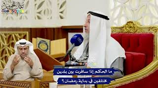 560 - ما الحكم إذا سافرت بين بلدين مختلفين في بداية رمضان؟ - عثمان الخميس