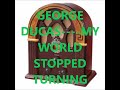 GEORGE DUCAS    MY WORLD STOPPED TURNING