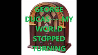 GEORGE DUCAS    MY WORLD STOPPED TURNING