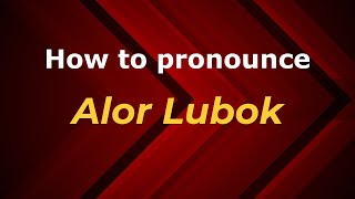 How to pronounce Alor Lubok
