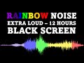 Rainbow Noise, Black Screen | EXTRA LOUD | 12 Hours No Ads