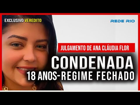 VEREDITO ANA CLÁUDIA FLOR CONDENADA A 18 ANOS EM REGIME FECHADO. SEM LIBERDADE