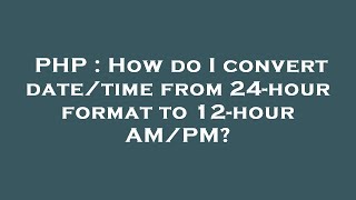 PHP : How do I convert date/time from 24-hour format to 12-hour AM/PM?