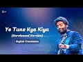 Ye Tune Kya Kiya Unreleased Version English Translation Arijit Singh Pritam