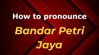 How to pronounce Bandar Petri Jaya