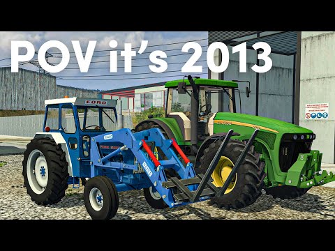 POV it's 2013 and you play Farming Simulator 2013