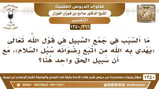 صورة [366 /1350] ما السبب في جمع السبيل في قوله تعالى (يهدي به الله من اتبع رضوانه سبل السلام).. الفوزان