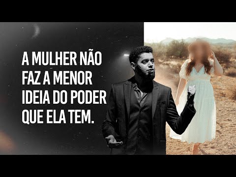 A mulher não faz a menor ideia do poder que ela tem.