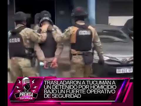 TRASLADARON A TUCUMÁN A UN DETENIDO POR HOMICIDIO BAJO UN FUERTE OPERATIVO DE SEGURIDAD