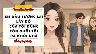 TRUYỆN AUDIO //HỒ LY DỤ HOẶC SỐ 153 //EM DÂU TƯƠNG LAI LẤY ĐỒ CỦA TÔI DÙNG, CÒN ĐUỔI TÔI RA KHỎI NHÀ