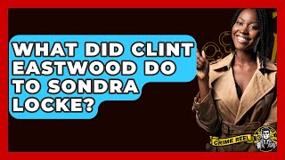 What Did Clint Eastwood Do To Sondra Locke - The Crime Reel