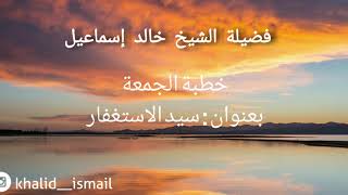 خطبة الجمعة بعنوان: سيد الاستغفار - فضيلة الشيخ خالد إسماعيل image