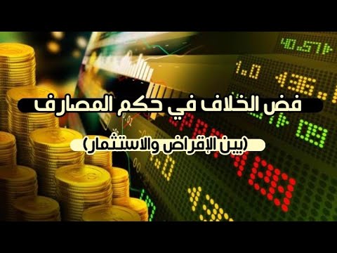 فض الخلاف في حكم المصارف(بين الإقراض والاستثمار)