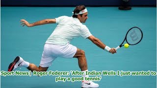 Sport News| Roger Federer: 'After Indian Wells I just wanted to play a good tennis'