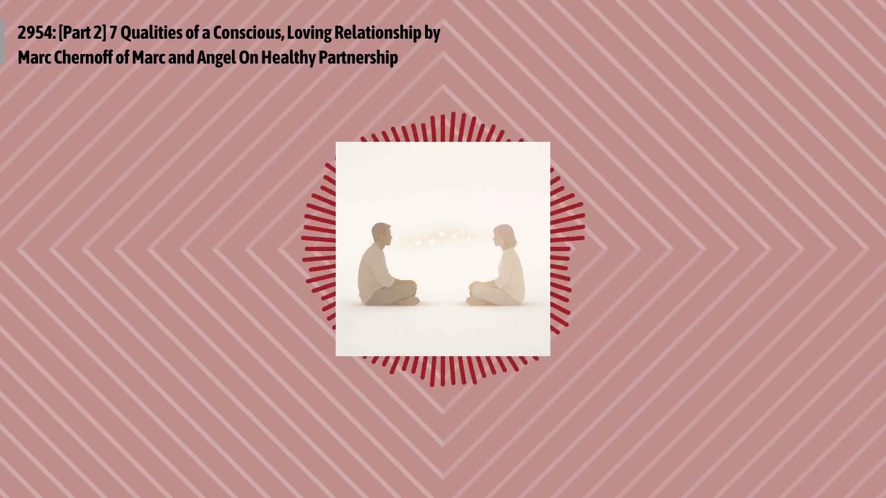 2954: [Part 2] 7 Qualities of a Conscious, Loving Relationship by Marc Chernoff of Marc and...