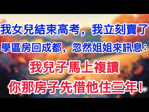 我女兒結束高考，我立刻賣了學區房回成都，忽然姐姐來訊息：我兒子馬上複讀，你那房子先借他住三年！