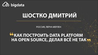 Как построить Data Platform на Open Source, делая всё не так - Дмитрий Шостко