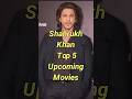 Shahrukh Khan Top 5 Upcoming Movies