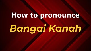 How to pronounce Bangai Kanah