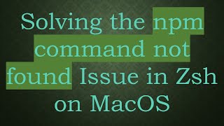 Solving the npm command not found Issue in Zsh on MacOS