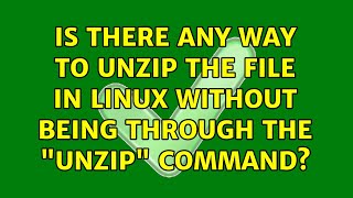 Is there any way to unzip the file in linux without being through the "unzip" command?