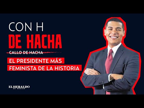 #ConHDeHacha | #CalloDeHacha escribe "El presidente más feminista de la historia"