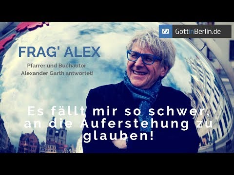 Frag' Alex! Es fällt mir so schwer, an die Auferstehung zu glauben!