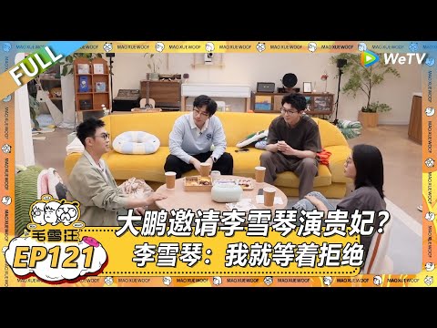 EP121期沉浸版：大鹏邀请李雪琴演贵妃？！ |《毛雪汪2025年夏》 #综艺 #毛雪汪 #李雪琴 #毛不易 #白客 #大鹏