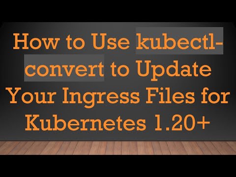 How to Use kubectl-convert to Update Your Ingress Files for Kubernetes 1.20+